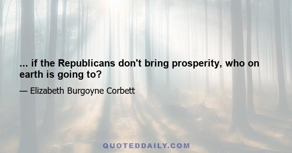 ... if the Republicans don't bring prosperity, who on earth is going to?