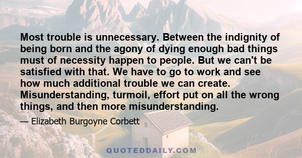 Most trouble is unnecessary. Between the indignity of being born and the agony of dying enough bad things must of necessity happen to people. But we can't be satisfied with that. We have to go to work and see how much