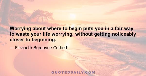 Worrying about where to begin puts you in a fair way to waste your life worrying, without getting noticeably closer to beginning.