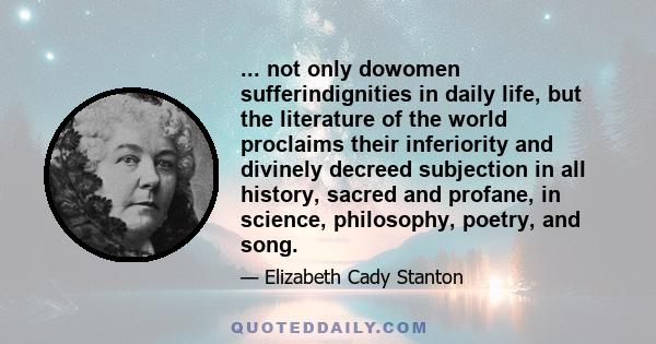 ... not only dowomen sufferindignities in daily life, but the literature of the world proclaims their inferiority and divinely decreed subjection in all history, sacred and profane, in science, philosophy, poetry, and