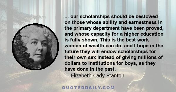 ... our scholarships should be bestowed on those whose ability and earnestness in the primary department have been proved, and whose capacity for a higher education is fully shown. This is the best work women of wealth