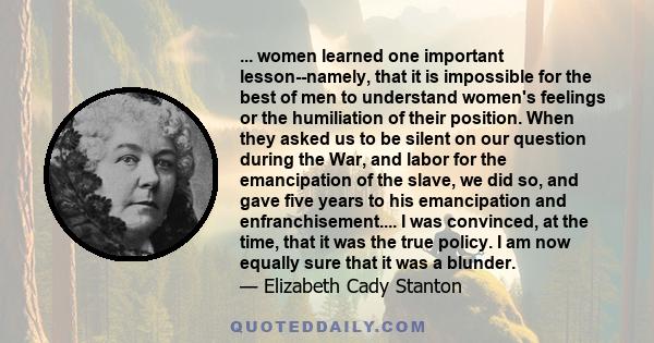 ... women learned one important lesson--namely, that it is impossible for the best of men to understand women's feelings or the humiliation of their position. When they asked us to be silent on our question during the