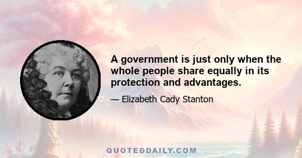 A government is just only when the whole people share equally in its protection and advantages.