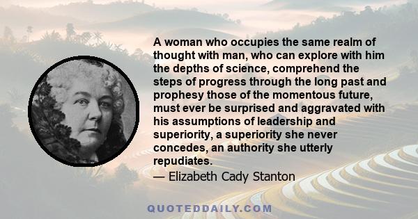 A woman who occupies the same realm of thought with man, who can explore with him the depths of science, comprehend the steps of progress through the long past and prophesy those of the momentous future, must ever be