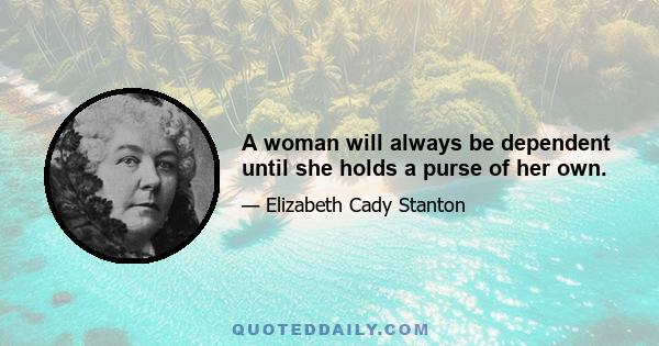 A woman will always be dependent until she holds a purse of her own.