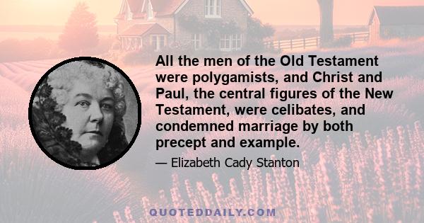 All the men of the Old Testament were polygamists, and Christ and Paul, the central figures of the New Testament, were celibates, and condemned marriage by both precept and example.