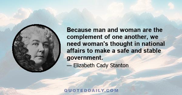 Because man and woman are the complement of one another, we need woman's thought in national affairs to make a safe and stable government.