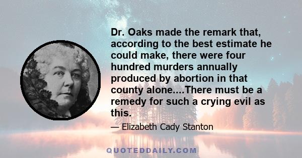 Dr. Oaks made the remark that, according to the best estimate he could make, there were four hundred murders annually produced by abortion in that county alone....There must be a remedy for such a crying evil as this.