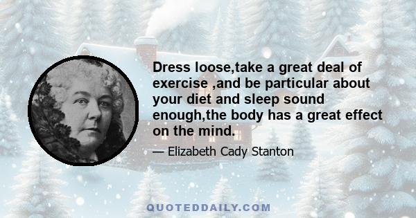 Dress loose,take a great deal of exercise ,and be particular about your diet and sleep sound enough,the body has a great effect on the mind.