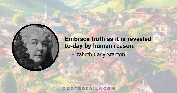 Embrace truth as it is revealed to-day by human reason.