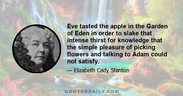 Eve tasted the apple in the Garden of Eden in order to slake that intense thirst for knowledge that the simple pleasure of picking flowers and talking to Adam could not satisfy.