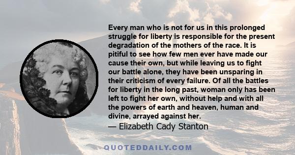 Every man who is not for us in this prolonged struggle for liberty is responsible for the present degradation of the mothers of the race. It is pitiful to see how few men ever have made our cause their own, but while