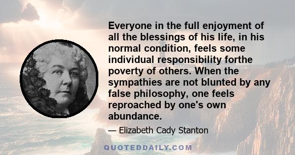 Everyone in the full enjoyment of all the blessings of his life, in his normal condition, feels some individual responsibility forthe poverty of others. When the sympathies are not blunted by any false philosophy, one