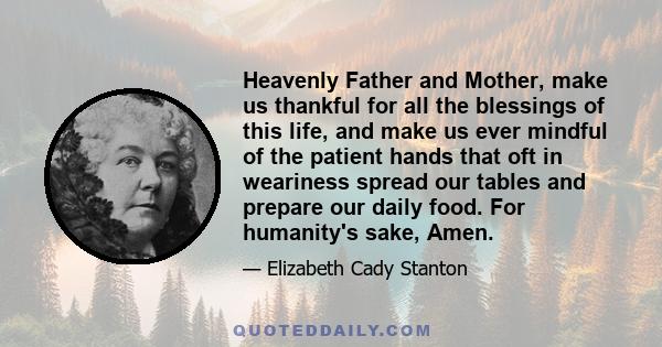 Heavenly Father and Mother, make us thankful for all the blessings of this life, and make us ever mindful of the patient hands that oft in weariness spread our tables and prepare our daily food. For humanity's sake,