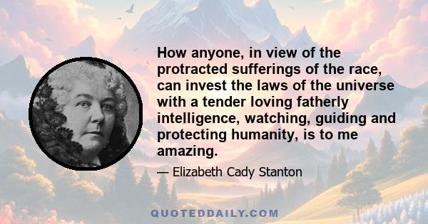 How anyone, in view of the protracted sufferings of the race, can invest the laws of the universe with a tender loving fatherly intelligence, watching, guiding and protecting humanity, is to me amazing.