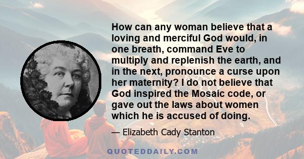 How can any woman believe that a loving and merciful God would, in one breath, command Eve to multiply and replenish the earth, and in the next, pronounce a curse upon her maternity? I do not believe that God inspired