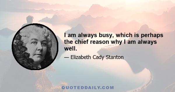 I am always busy, which is perhaps the chief reason why I am always well.