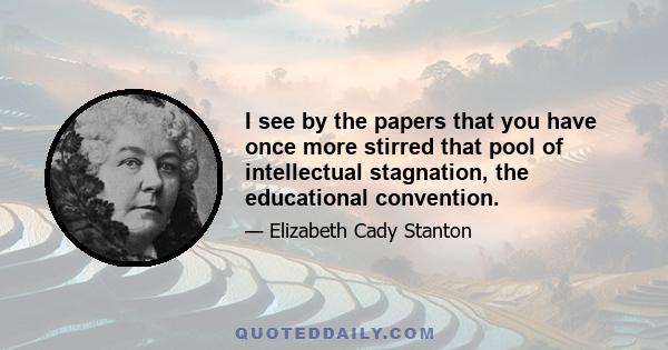 I see by the papers that you have once more stirred that pool of intellectual stagnation, the educational convention.