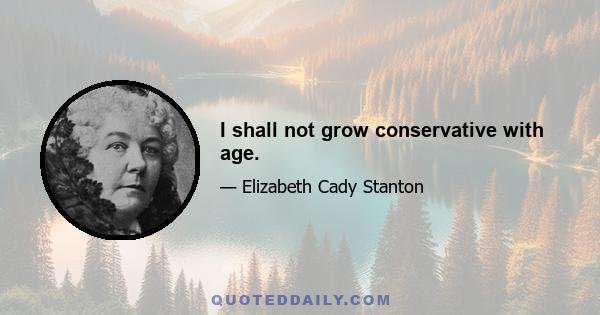 I shall not grow conservative with age.