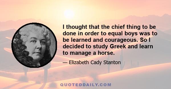 I thought that the chief thing to be done in order to equal boys was to be learned and courageous. So I decided to study Greek and learn to manage a horse.