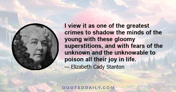 I view it as one of the greatest crimes to shadow the minds of the young with these gloomy superstitions, and with fears of the unknown and the unknowable to poison all their joy in life.