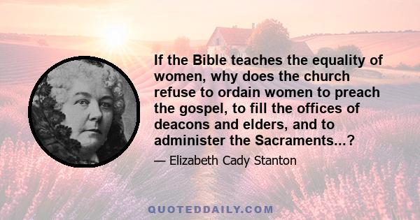 If the Bible teaches the equality of women, why does the church refuse to ordain women to preach the gospel, to fill the offices of deacons and elders, and to administer the Sacraments...?