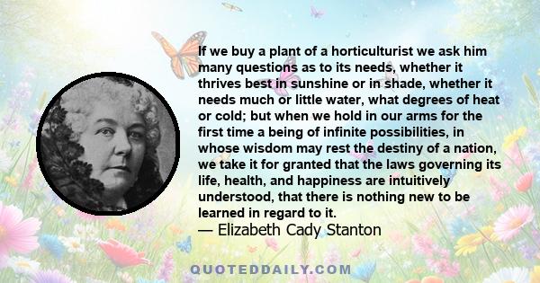 If we buy a plant of a horticulturist we ask him many questions as to its needs, whether it thrives best in sunshine or in shade, whether it needs much or little water, what degrees of heat or cold; but when we hold in