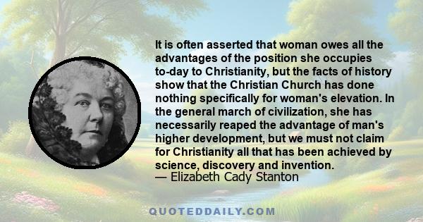 It is often asserted that woman owes all the advantages of the position she occupies to-day to Christianity, but the facts of history show that the Christian Church has done nothing specifically for woman's elevation.