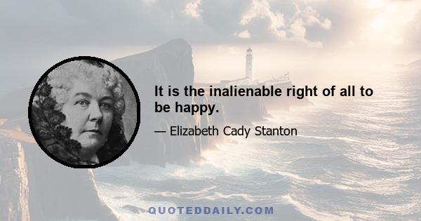 It is the inalienable right of all to be happy.