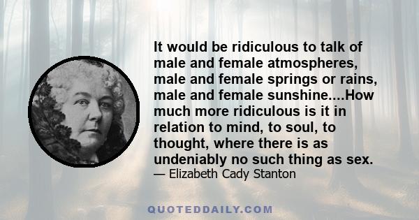 It would be ridiculous to talk of male and female atmospheres, male and female springs or rains, male and female sunshine....How much more ridiculous is it in relation to mind, to soul, to thought, where there is as