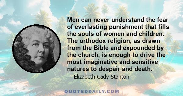 Men can never understand the fear of everlasting punishment that fills the souls of women and children. The orthodox religion, as drawn from the Bible and expounded by the church, is enough to drive the most imaginative 