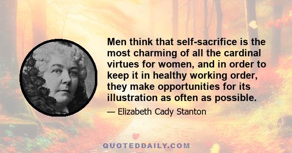 Men think that self-sacrifice is the most charming of all the cardinal virtues for women, and in order to keep it in healthy working order, they make opportunities for its illustration as often as possible.