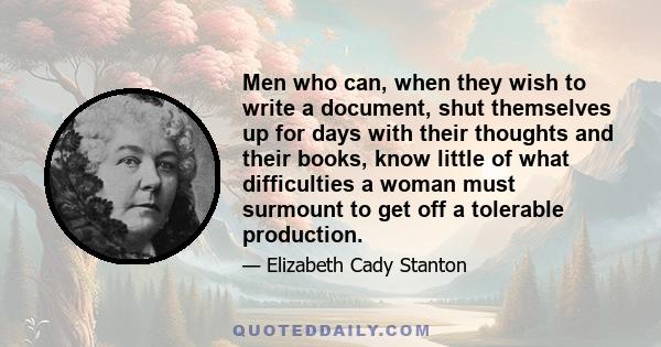 Men who can, when they wish to write a document, shut themselves up for days with their thoughts and their books, know little of what difficulties a woman must surmount to get off a tolerable production.