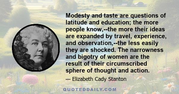 Modesty and taste are questions of latitude and education; the more people know,--the more their ideas are expanded by travel, experience, and observation,--the less easily they are shocked. The narrowness and bigotry