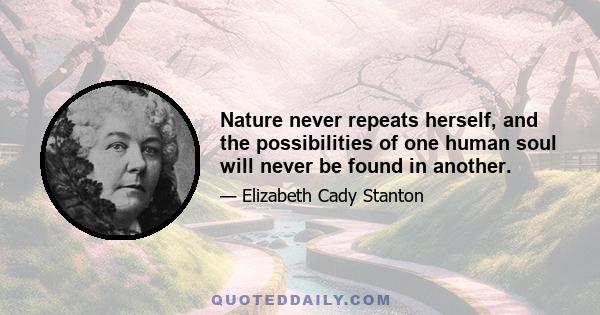 Nature never repeats herself, and the possibilities of one human soul will never be found in another.