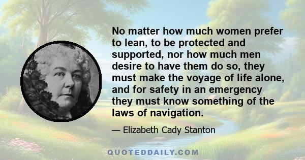 No matter how much women prefer to lean, to be protected and supported, nor how much men desire to have them do so, they must make the voyage of life alone, and for safety in an emergency they must know something of the 