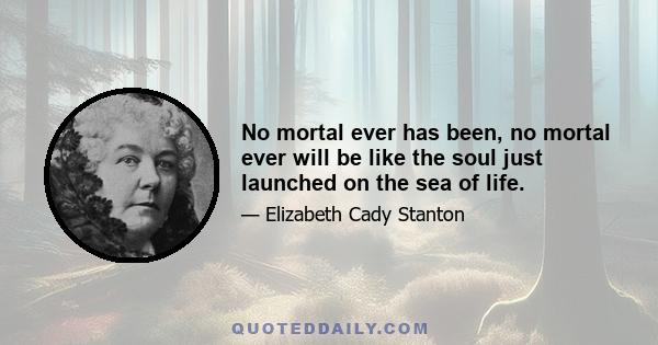 No mortal ever has been, no mortal ever will be like the soul just launched on the sea of life.