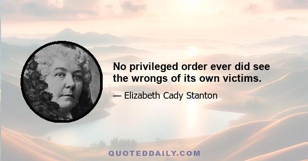 No privileged order ever did see the wrongs of its own victims.