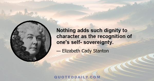 Nothing adds such dignity to character as the recognition of one's self- sovereignty.