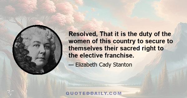 Resolved, That it is the duty of the women of this country to secure to themselves their sacred right to the elective franchise.