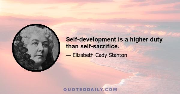 Self-development is a higher duty than self-sacrifice.