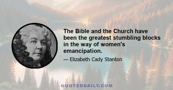 The Bible and the Church have been the greatest stumbling blocks in the way of women's emancipation.