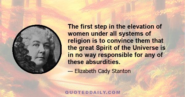 The first step in the elevation of women under all systems of religion is to convince them that the great Spirit of the Universe is in no way responsible for any of these absurdities.