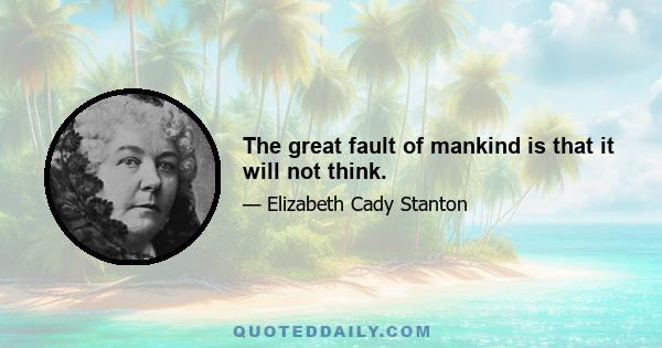 The great fault of mankind is that it will not think.