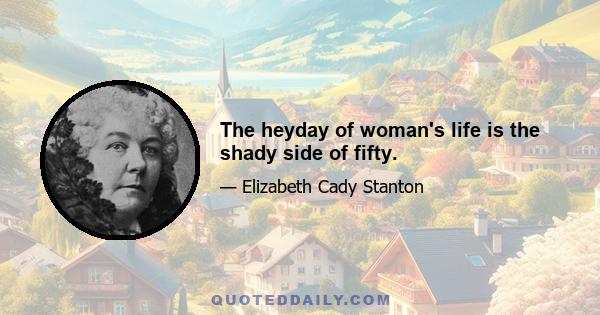 The heyday of woman's life is the shady side of fifty.