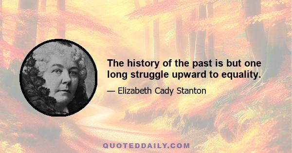 The history of the past is but one long struggle upward to equality.