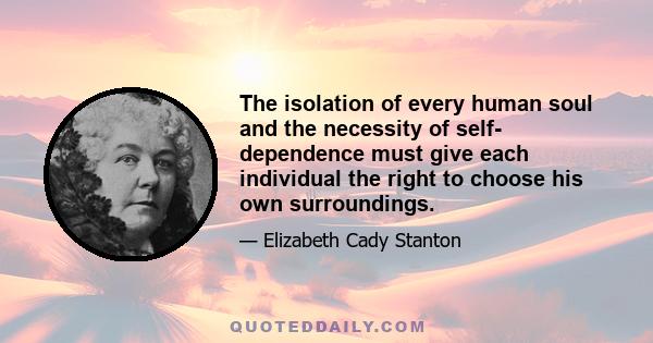 The isolation of every human soul and the necessity of self- dependence must give each individual the right to choose his own surroundings.