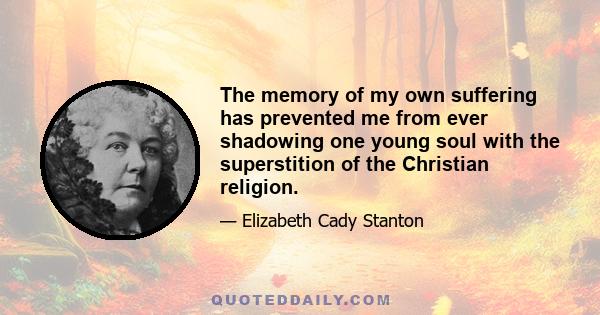 The memory of my own suffering has prevented me from ever shadowing one young soul with the superstition of the Christian religion.