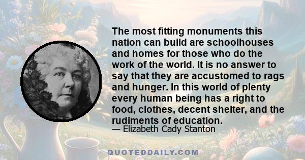 The most fitting monuments this nation can build are schoolhouses and homes for those who do the work of the world. It is no answer to say that they are accustomed to rags and hunger. In this world of plenty every human 