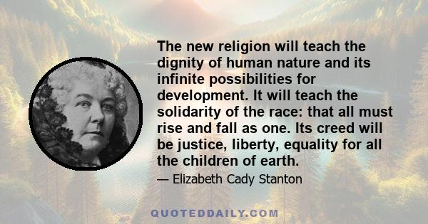 The new religion will teach the dignity of human nature and its infinite possibilities for development. It will teach the solidarity of the race: that all must rise and fall as one. Its creed will be justice, liberty,